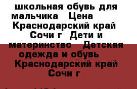 школьная обувь для мальчика › Цена ­ 500 - Краснодарский край, Сочи г. Дети и материнство » Детская одежда и обувь   . Краснодарский край,Сочи г.